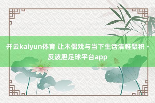 开云kaiyun体育 让木偶戏与当下生活清雅聚积 -反波胆足球平台app