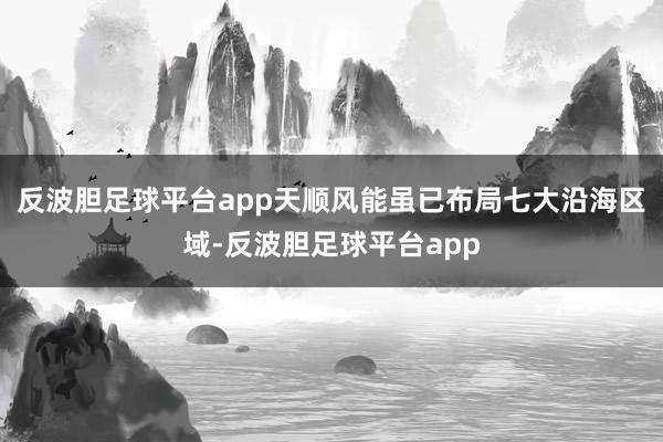 反波胆足球平台app天顺风能虽已布局七大沿海区域-反波胆足球平台app
