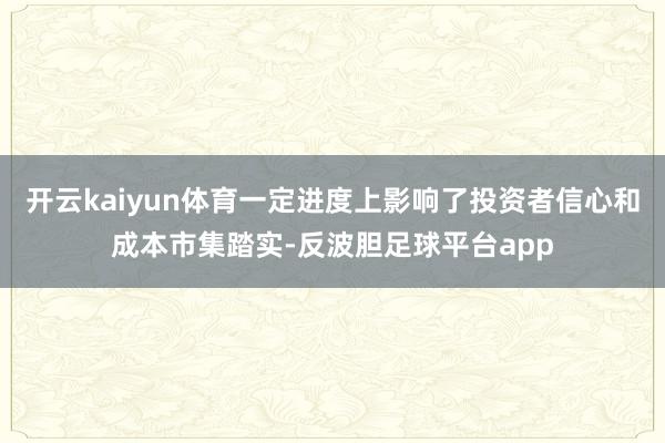 开云kaiyun体育一定进度上影响了投资者信心和成本市集踏实-反波胆足球平台app
