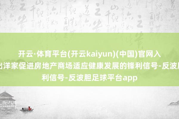 开云·体育平台(开云kaiyun)(中国)官网入口登录这开释出洋家促进房地产商场适应健康发展的锋利信号-反波胆足球平台app