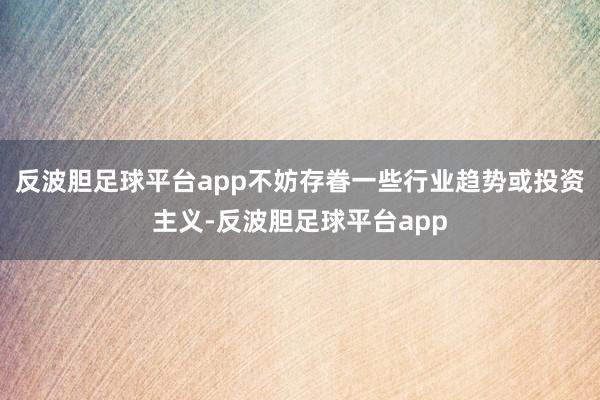 反波胆足球平台app不妨存眷一些行业趋势或投资主义-反波胆足球平台app