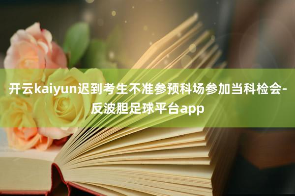 开云kaiyun迟到考生不准参预科场参加当科检会-反波胆足球平台app