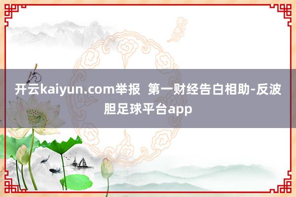 开云kaiyun.com举报  第一财经告白相助-反波胆足球平台app
