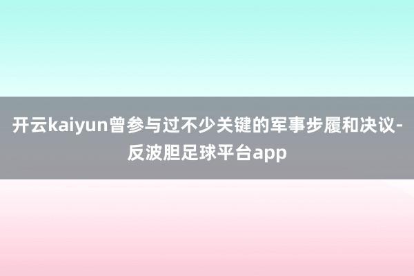 开云kaiyun曾参与过不少关键的军事步履和决议-反波胆足球平台app