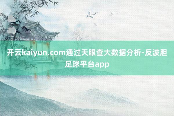 开云kaiyun.com通过天眼查大数据分析-反波胆足球平台app
