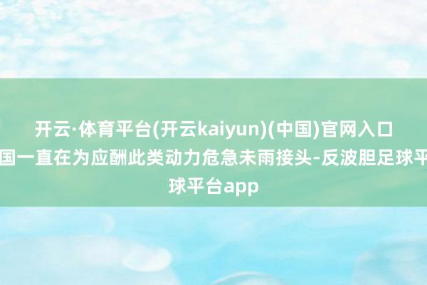 开云·体育平台(开云kaiyun)(中国)官网入口登录中国一直在为应酬此类动力危急未雨接头-反波胆足球平台app