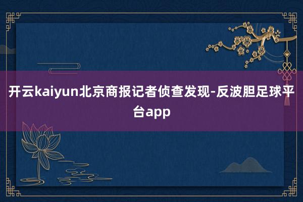 开云kaiyun北京商报记者侦查发现-反波胆足球平台app