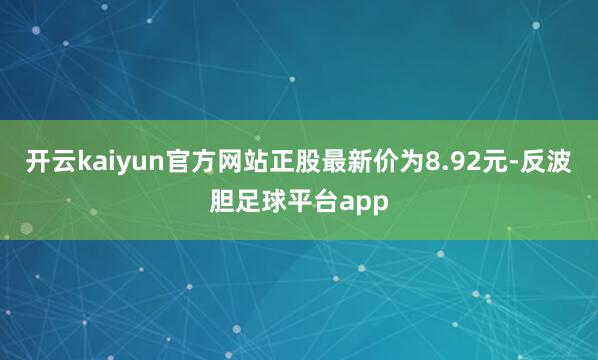 开云kaiyun官方网站正股最新价为8.92元-反波胆足球平台app