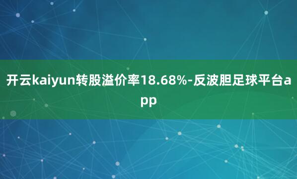 开云kaiyun转股溢价率18.68%-反波胆足球平台app