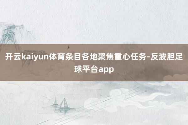 开云kaiyun体育条目各地聚焦重心任务-反波胆足球平台app