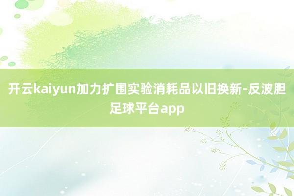开云kaiyun加力扩围实验消耗品以旧换新-反波胆足球平台app