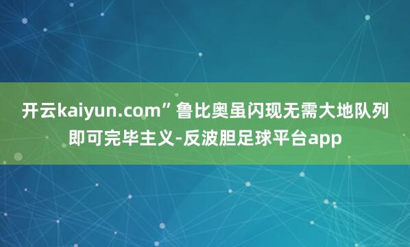 开云kaiyun.com”鲁比奥虽闪现无需大地队列即可完毕主义-反波胆足球平台app