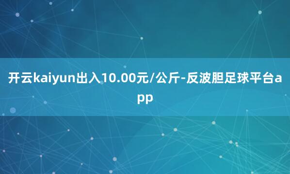 开云kaiyun出入10.00元/公斤-反波胆足球平台app