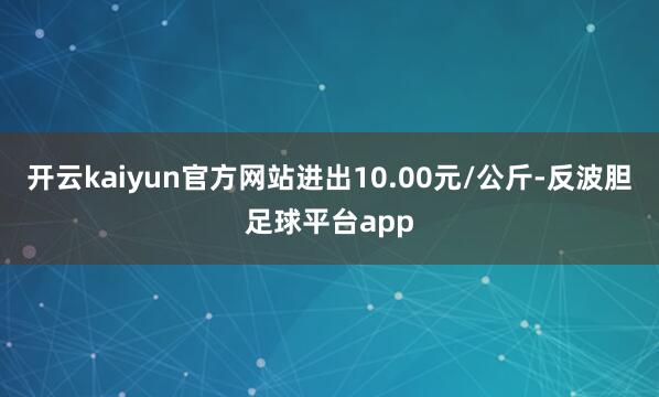 开云kaiyun官方网站进出10.00元/公斤-反波胆足球平台app