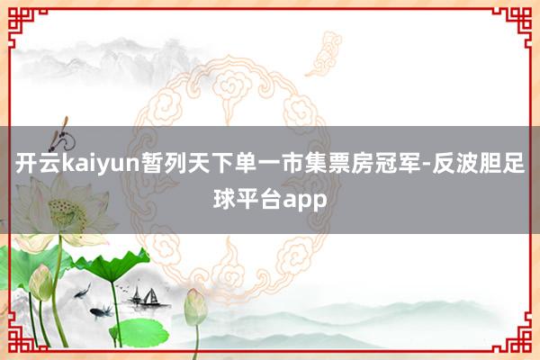 开云kaiyun暂列天下单一市集票房冠军-反波胆足球平台app