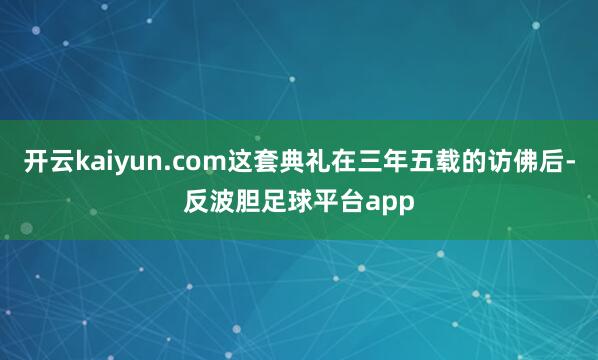 开云kaiyun.com这套典礼在三年五载的访佛后-反波胆足球平台app