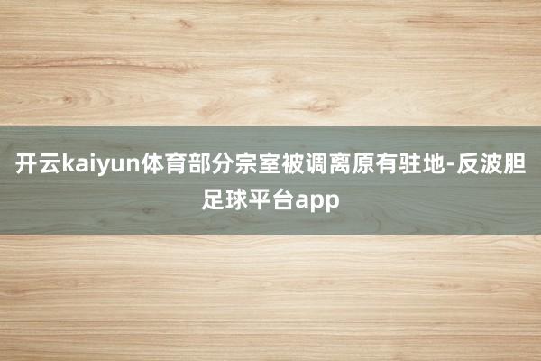 开云kaiyun体育部分宗室被调离原有驻地-反波胆足球平台app