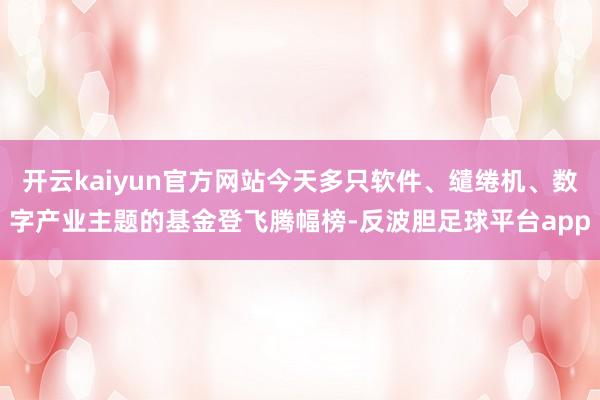 开云kaiyun官方网站今天多只软件、缱绻机、数字产业主题的基金登飞腾幅榜-反波胆足球平台app