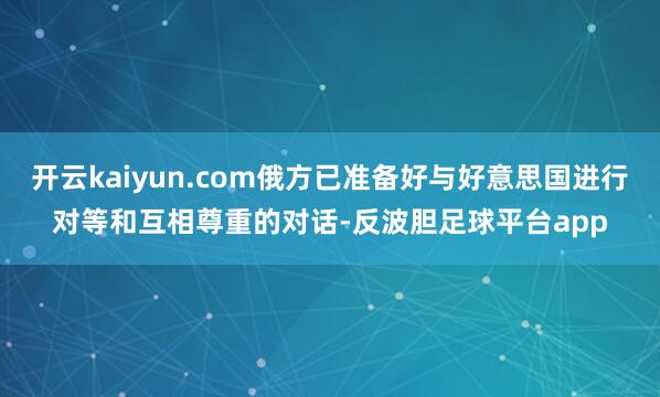开云kaiyun.com俄方已准备好与好意思国进行对等和互相尊重的对话-反波胆足球平台app