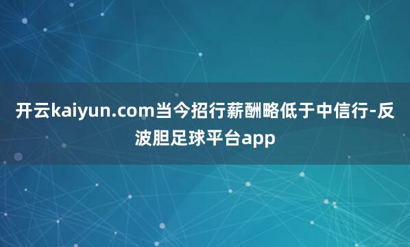 开云kaiyun.com当今招行薪酬略低于中信行-反波胆足球平台app