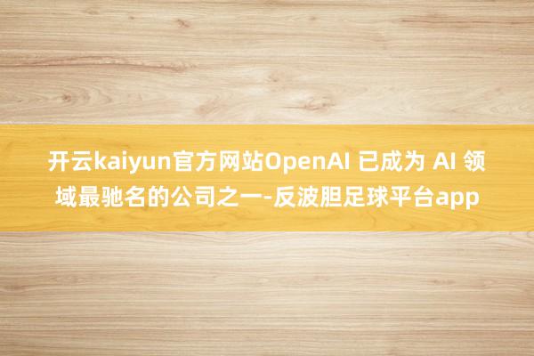 开云kaiyun官方网站OpenAI 已成为 AI 领域最驰名的公司之一-反波胆足球平台app