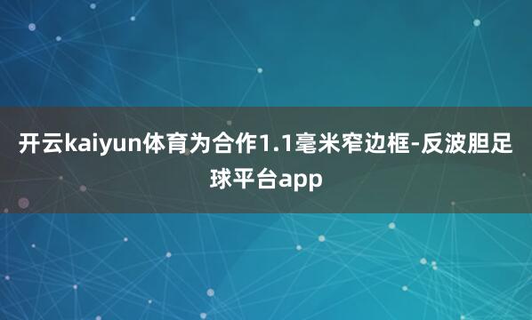 开云kaiyun体育为合作1.1毫米窄边框-反波胆足球平台app