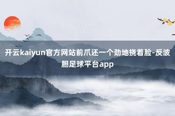 开云kaiyun官方网站前爪还一个劲地挠着脸-反波胆足球平台app