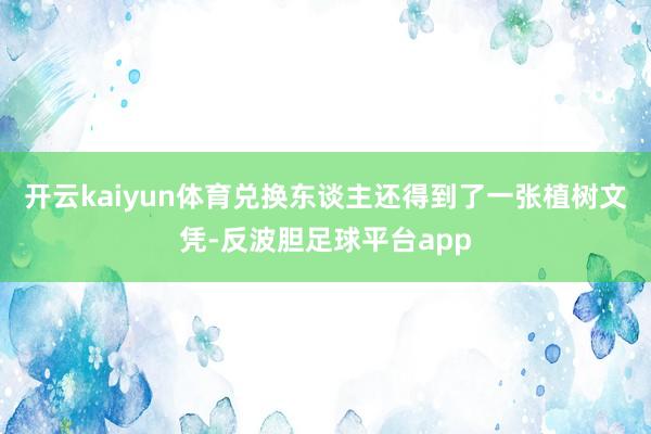 开云kaiyun体育兑换东谈主还得到了一张植树文凭-反波胆足球平台app