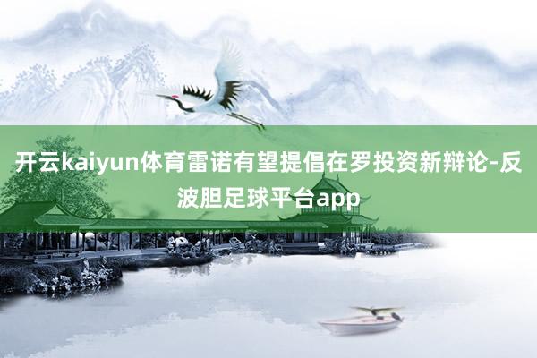 开云kaiyun体育雷诺有望提倡在罗投资新辩论-反波胆足球平台app