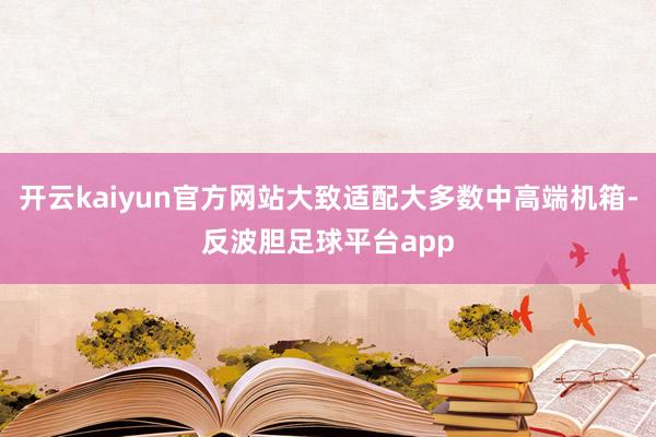 开云kaiyun官方网站大致适配大多数中高端机箱-反波胆足球平台app