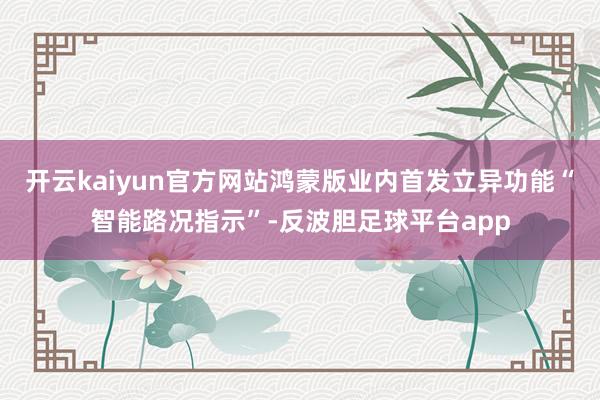 开云kaiyun官方网站鸿蒙版业内首发立异功能“智能路况指示”-反波胆足球平台app