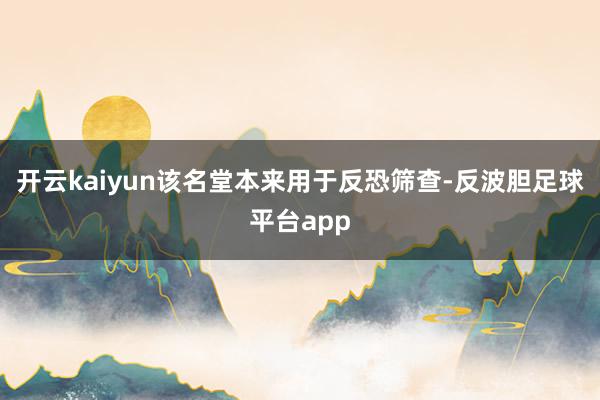 开云kaiyun该名堂本来用于反恐筛查-反波胆足球平台app