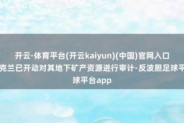 开云·体育平台(开云kaiyun)(中国)官网入口登录乌克兰已开动对其地下矿产资源进行审计-反波胆足球平台app