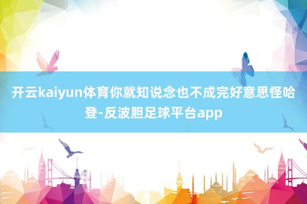 开云kaiyun体育你就知说念也不成完好意思怪哈登-反波胆足球平台app