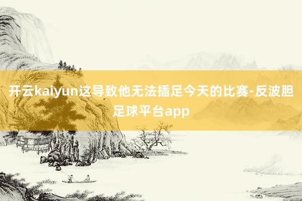 开云kaiyun这导致他无法插足今天的比赛-反波胆足球平台app
