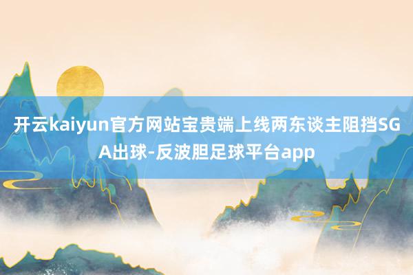 开云kaiyun官方网站宝贵端上线两东谈主阻挡SGA出球-反波胆足球平台app