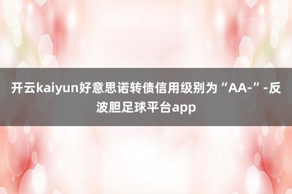 开云kaiyun好意思诺转债信用级别为“AA-”-反波胆足球平台app