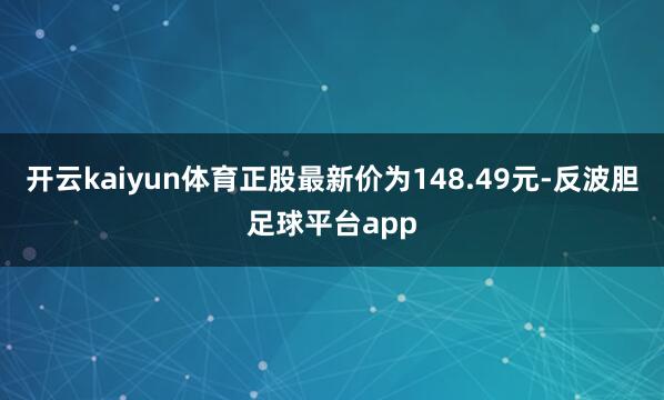 开云kaiyun体育正股最新价为148.49元-反波胆足球平台app