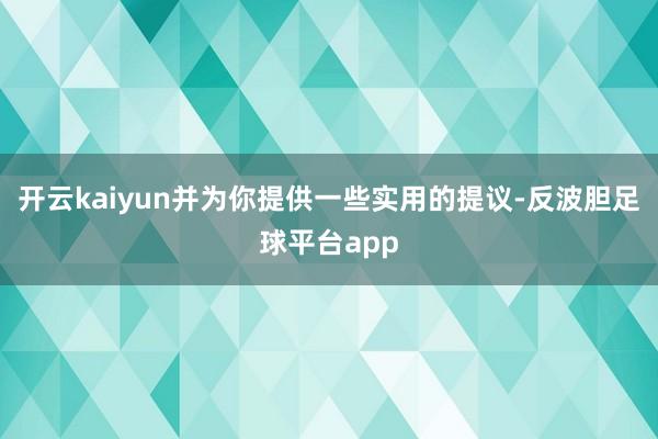 开云kaiyun并为你提供一些实用的提议-反波胆足球平台app