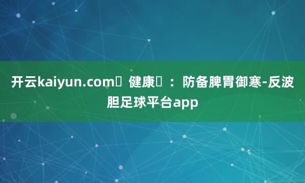 开云kaiyun.com‌健康‌：防备脾胃御寒-反波胆足球平台app