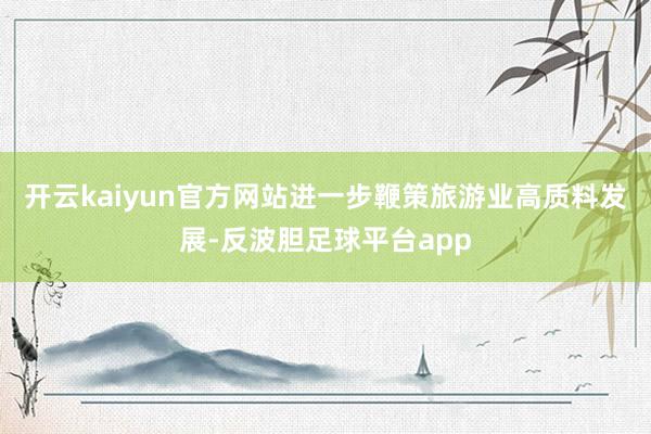 开云kaiyun官方网站进一步鞭策旅游业高质料发展-反波胆足球平台app