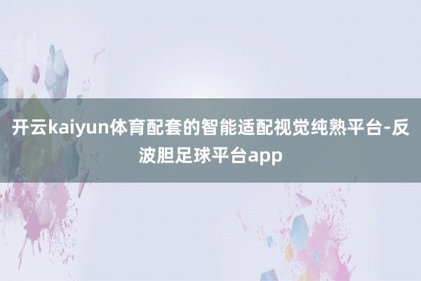 开云kaiyun体育配套的智能适配视觉纯熟平台-反波胆足球平台app