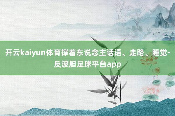 开云kaiyun体育撑着东说念主话语、走路、睡觉-反波胆足球平台app