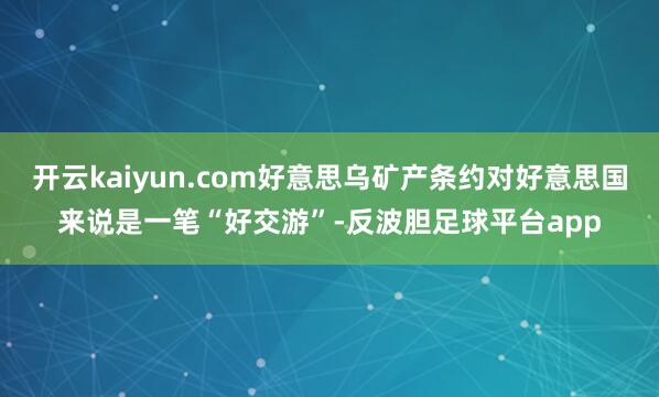 开云kaiyun.com好意思乌矿产条约对好意思国来说是一笔“好交游”-反波胆足球平台app