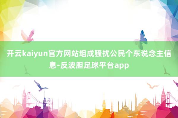 开云kaiyun官方网站组成骚扰公民个东说念主信息-反波胆足球平台app
