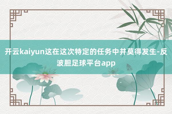 开云kaiyun这在这次特定的任务中并莫得发生-反波胆足球平台app