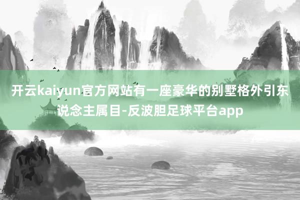 开云kaiyun官方网站有一座豪华的别墅格外引东说念主属目-反波胆足球平台app