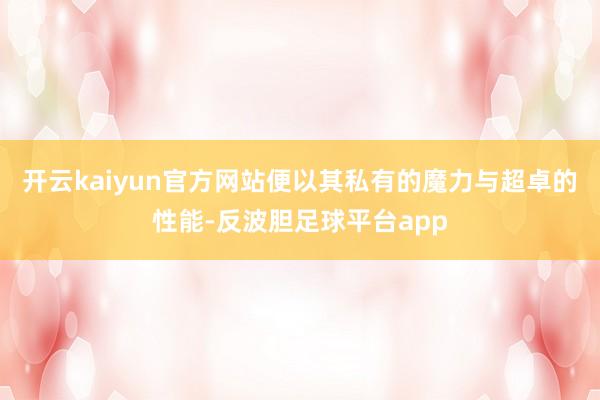 开云kaiyun官方网站便以其私有的魔力与超卓的性能-反波胆足球平台app