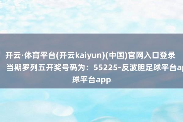 开云·体育平台(开云kaiyun)(中国)官网入口登录        当期罗列五开奖号码为：55225-反波胆足球平台app