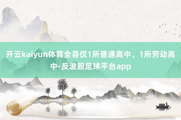 开云kaiyun体育全县仅1所普通高中、1所劳动高中-反波胆足球平台app